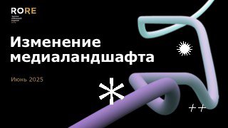 Титульный слайд медиакарты RORE: надпись «Изменение медиаландшафта», абстрактные цветные трубчатые формы на тёмном фоне, пометка Июнь 2025.