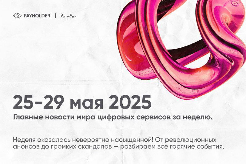 Главные новости мира цифровых сервисов — 25–29 мая 2025