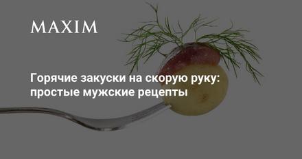 Горячие закуски на скорую руку: простые мужские рецепты